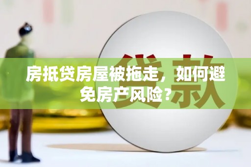 蚌埠房抵贷房屋被拖走，如何避免房产风险？