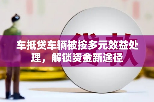 金寨车抵贷车辆被按多元效益处理，解锁资金新途径