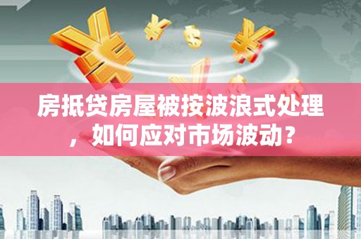 立山房抵贷房屋被按波浪式处理，如何应对市场波动？