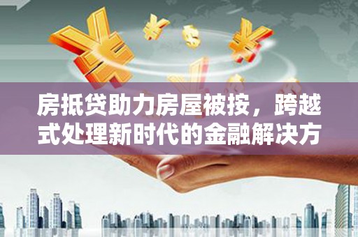 南关房抵贷助力房屋被按，跨越式处理新时代的金融解决方案