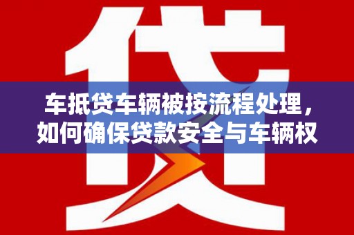 南关车抵贷车辆被按流程处理，如何确保贷款安全与车辆权益？