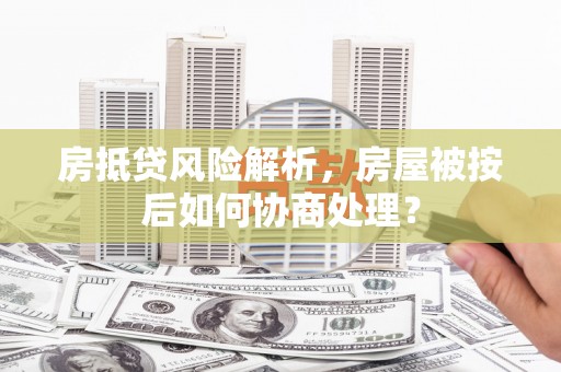 吴江房抵贷风险解析，房屋被按后如何协商处理？
