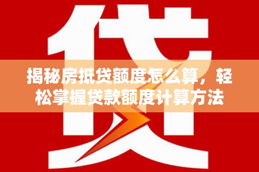 静乐揭秘房抵贷额度怎么算，轻松掌握贷款额度计算方法