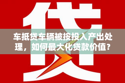双峰车抵贷车辆被按投入产出处理，如何最大化贷款价值？