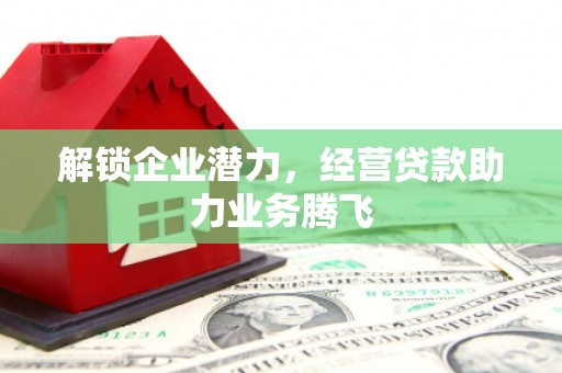 南关解锁企业潜力，经营贷款助力业务腾飞