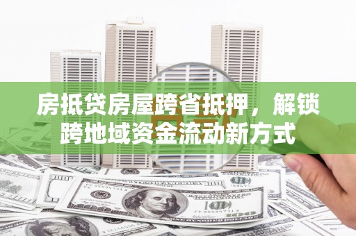 南关房抵贷房屋跨省抵押，解锁跨地域资金流动新方式