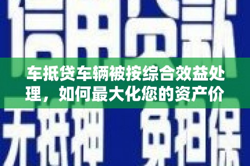 双峰车抵贷车辆被按综合效益处理，如何最大化您的资产价值？