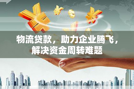 台湾物流贷款，助力企业腾飞，解决资金周转难题