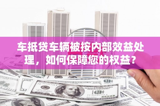 台湾车抵贷车辆被按内部效益处理，如何保障您的权益？