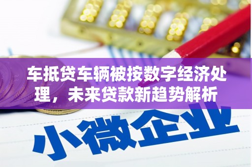 红岗车抵贷车辆被按数字经济处理，未来贷款新趋势解析