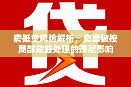 苏尼特左旗房抵贷风险解析，房屋被按局部效益处理的深层影响