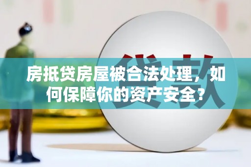 苏尼特左旗房抵贷房屋被合法处理，如何保障你的资产安全？