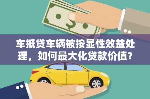 峨边车抵贷车辆被按显性效益处理，如何最大化贷款价值？