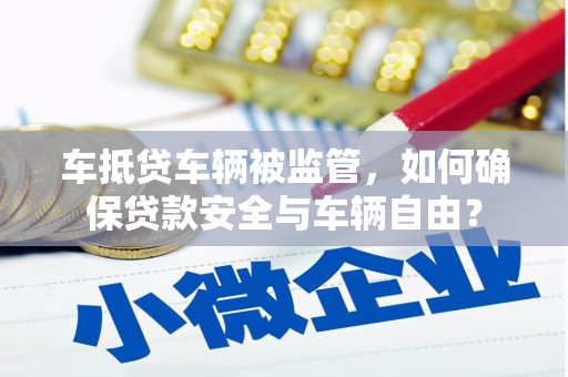 红岗车抵贷车辆被监管，如何确保贷款安全与车辆自由？