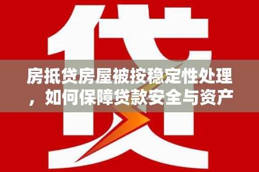 九如房抵贷房屋被按稳定性处理，如何保障贷款安全与资产稳定？