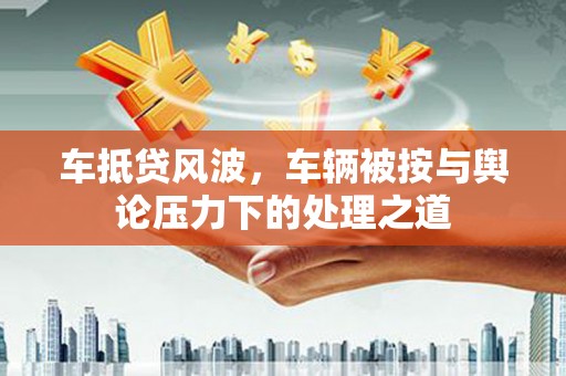 苏尼特左旗车抵贷风波，车辆被按与舆论压力下的处理之道