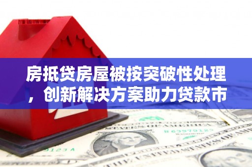 苏尼特左旗房抵贷房屋被按突破性处理，创新解决方案助力贷款市场