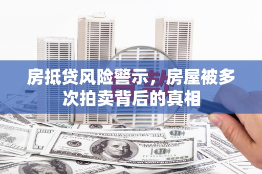 红岗房抵贷风险警示，房屋被多次拍卖背后的真相
