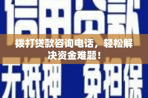 苏尼特左旗拨打贷款咨询电话，轻松解决资金难题！