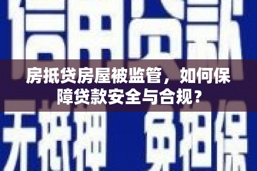 甘谷房抵贷房屋被监管，如何保障贷款安全与合规？