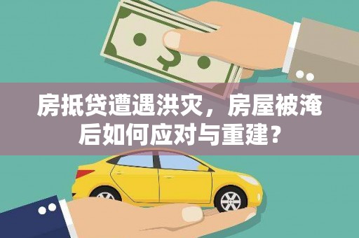 甘谷房抵贷遭遇洪灾，房屋被淹后如何应对与重建？