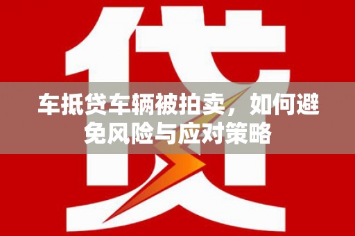 沣西车抵贷车辆被拍卖，如何避免风险与应对策略