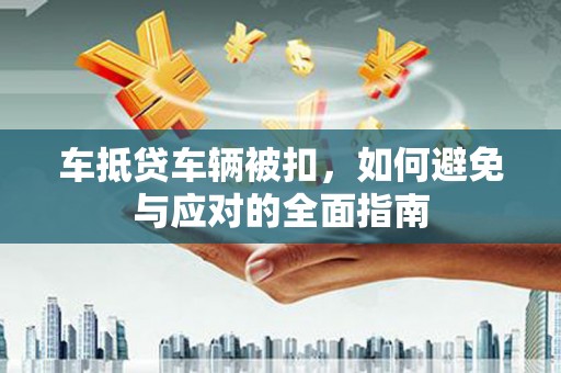 沣西车抵贷车辆被扣，如何避免与应对的全面指南