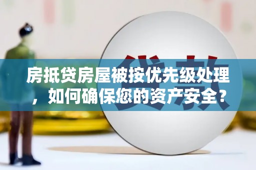 九如房抵贷房屋被按优先级处理，如何确保您的资产安全？