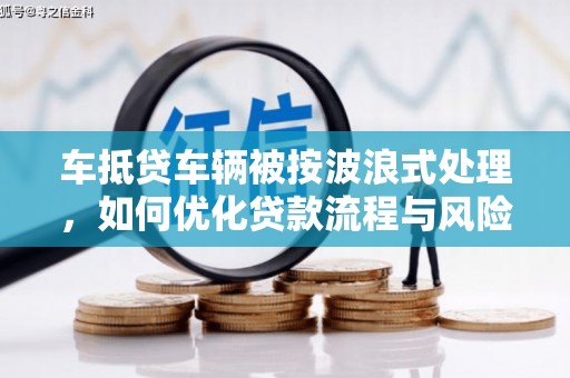 西湖车抵贷车辆被按波浪式处理，如何优化贷款流程与风险管理