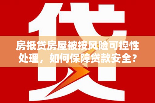西湖房抵贷房屋被按风险可控性处理，如何保障贷款安全？