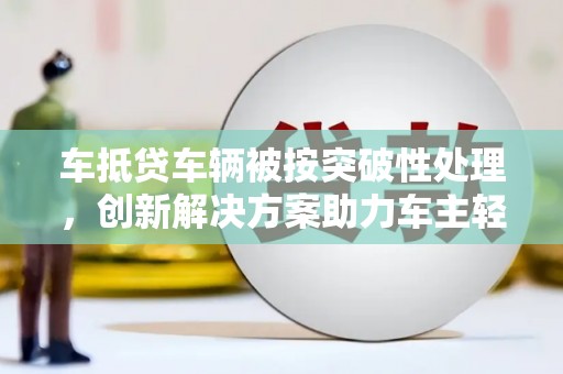 台湾车抵贷车辆被按突破性处理，创新解决方案助力车主轻松融资