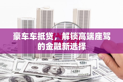 宣城豪车车抵贷，解锁高端座驾的金融新选择