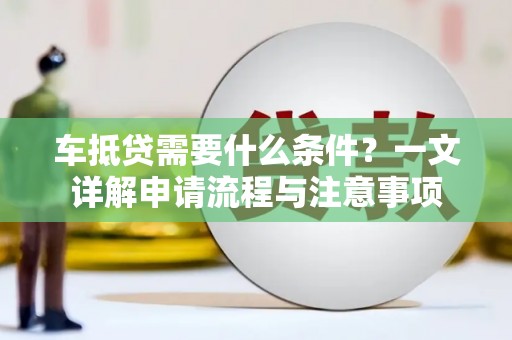 宣城车抵贷需要什么条件？一文详解申请流程与注意事项