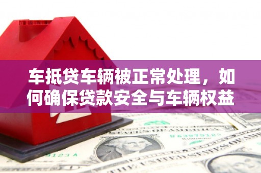 比如车抵贷车辆被正常处理，如何确保贷款安全与车辆权益？