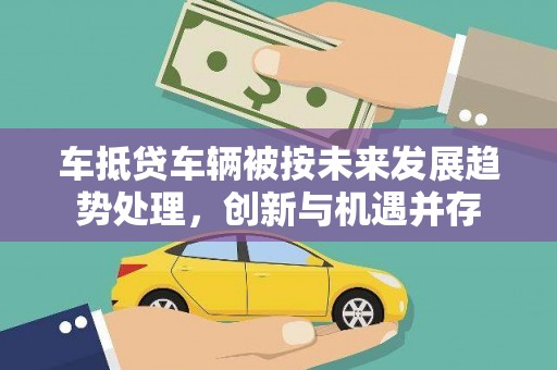改则车抵贷车辆被按未来发展趋势处理，创新与机遇并存