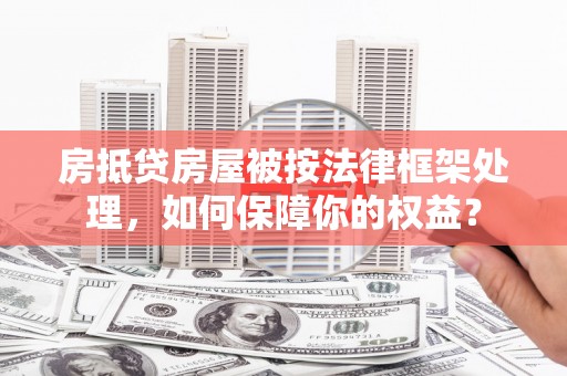 比如房抵贷房屋被按法律框架处理，如何保障你的权益？