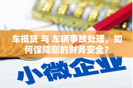 改则车抵贷 与 车辆事故处理，如何保障您的财务安全？