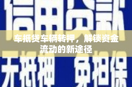 比如车抵贷车辆转押，解锁资金流动的新途径