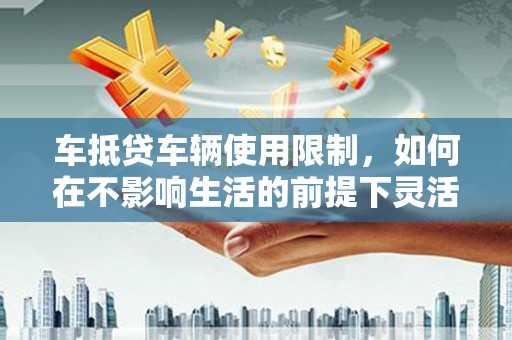 丰南车抵贷车辆使用限制，如何在不影响生活的前提下灵活贷款？