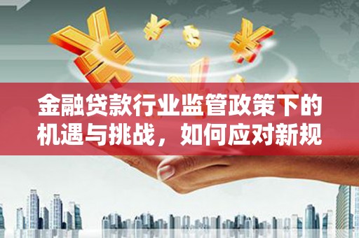 三角金融贷款行业监管政策下的机遇与挑战，如何应对新规？