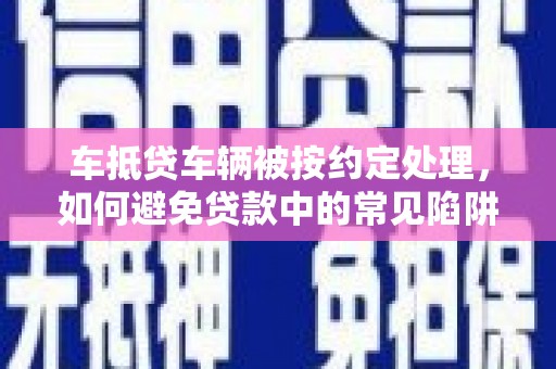 三角车抵贷车辆被按约定处理，如何避免贷款中的常见陷阱？