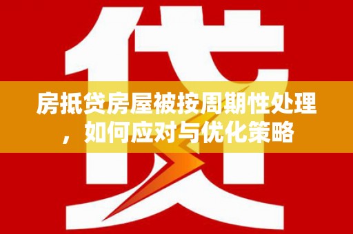 漳平房抵贷房屋被按周期性处理，如何应对与优化策略
