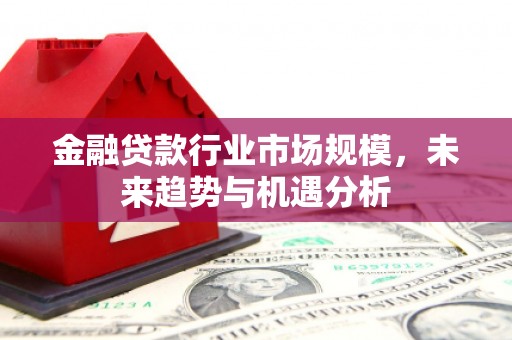 三角金融贷款行业市场规模，未来趋势与机遇分析