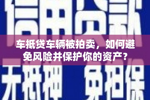 嘉兴车抵贷车辆被拍卖，如何避免风险并保护你的资产？