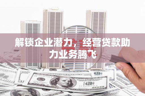 漳平解锁企业潜力，经营贷款助力业务腾飞