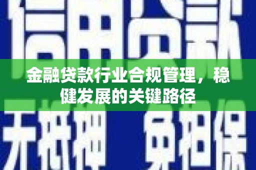 嘉兴金融贷款行业合规管理，稳健发展的关键路径
