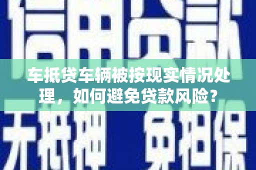 汉滨车抵贷车辆被按现实情况处理，如何避免贷款风险？