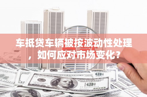台西车抵贷车辆被按波动性处理，如何应对市场变化？