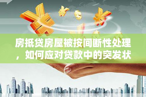 泾阳房抵贷房屋被按间断性处理，如何应对贷款中的突发状况？