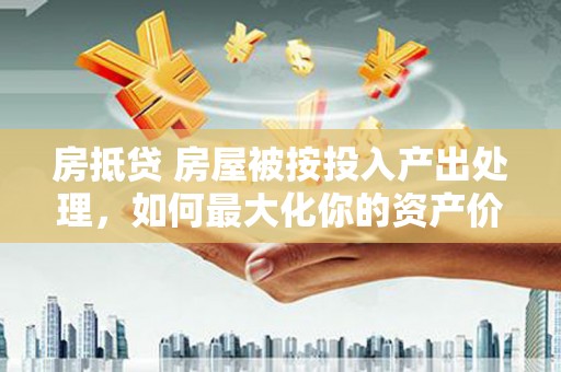 台西房抵贷 房屋被按投入产出处理，如何最大化你的资产价值？